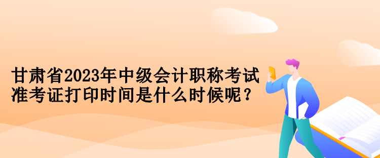 甘肅省2023年中級會計職稱考試準(zhǔn)考證打印時間是什么時候呢？