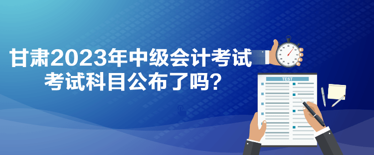 甘肅2023年中級(jí)會(huì)計(jì)考試考試科目公布了嗎？