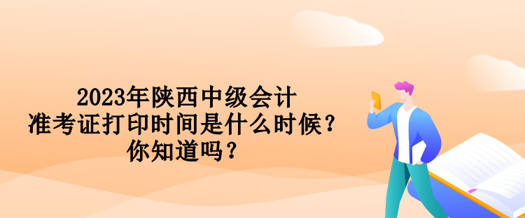 2023年陜西中級(jí)會(huì)計(jì)準(zhǔn)考證打印時(shí)間是什么時(shí)候？你知道嗎？