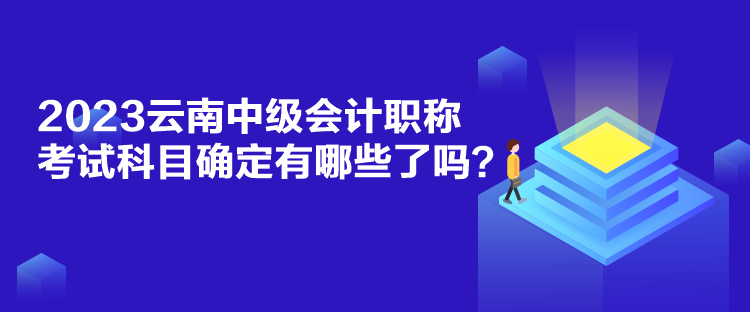 2023云南中級會(huì)計(jì)職稱考試科目確定有哪些了嗎？