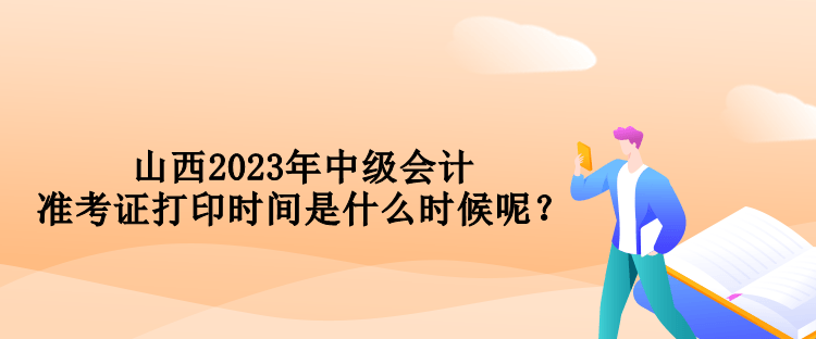 山西2023年中級會計準(zhǔn)考證打印時間是什么時候呢？