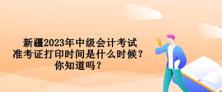 新疆2023年中級會計(jì)考試準(zhǔn)考證打印時(shí)間是什么時(shí)候？你知道嗎？