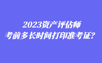 2023資產(chǎn)評(píng)估師考前多長(zhǎng)時(shí)間打印準(zhǔn)考證？