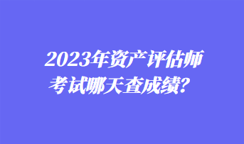 2023年資產(chǎn)評估師考試哪天查成績？