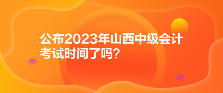 公布2023年山西中級(jí)會(huì)計(jì)考試時(shí)間了嗎？