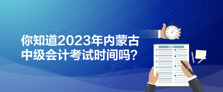 你知道2023年內蒙古中級會計考試時間嗎？