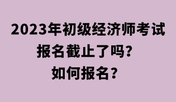 2023年初級經(jīng)濟師考試報名截止了嗎？如何報名？