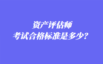 資產(chǎn)評估師考試合格標(biāo)準(zhǔn)是多少？