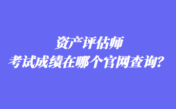 資產(chǎn)評(píng)估師考試成績(jī)?cè)谀膫€(gè)官網(wǎng)查詢？