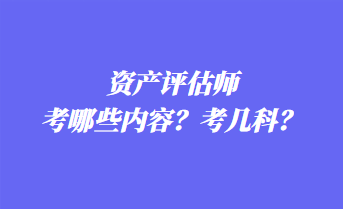 資產(chǎn)評估師考哪些內(nèi)容？考幾科？