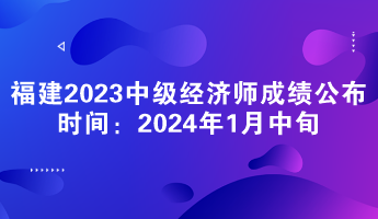 福建2023年中級經濟師成績公布時間：2024年1月中旬