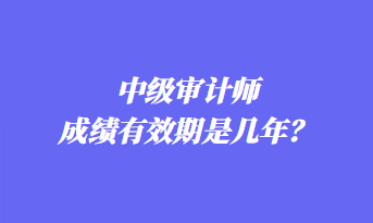 中級審計師成績有效期是幾年？