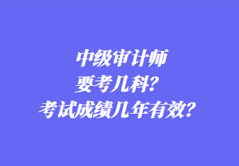 中級審計(jì)師要考幾科？考試成績幾年有效？