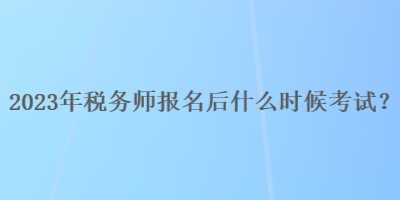 2023年稅務(wù)師報(bào)名后什么時(shí)候考試？