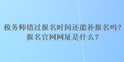 稅務(wù)師錯(cuò)過報(bào)名時(shí)間還能補(bǔ)報(bào)名嗎？報(bào)名官網(wǎng)網(wǎng)址是什么？