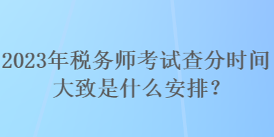 2023年稅務師考試查分時間大致是什么安排？