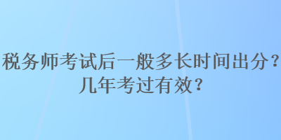 稅務(wù)師考試后一般多長時間出分？幾年考過有效？