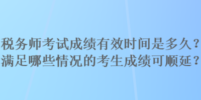 稅務(wù)師考試成績(jī)有效時(shí)間是多久？滿足哪些情況的考生成績(jī)可順延？