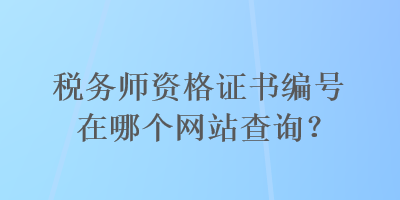 稅務師資格證書編號在哪個網(wǎng)站查詢？