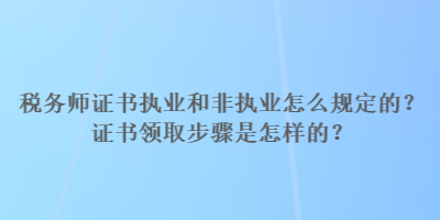 稅務(wù)師證書執(zhí)業(yè)和非執(zhí)業(yè)怎么規(guī)定的？證書領(lǐng)取步驟是怎樣的？