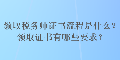 領(lǐng)取稅務(wù)師證書(shū)流程是什么？領(lǐng)取證書(shū)有哪些要求？