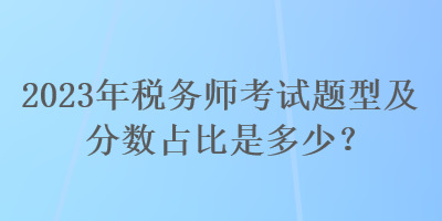 2023年稅務(wù)師考試題型及分數(shù)占比是多少？