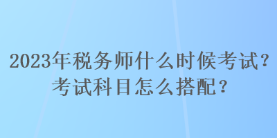 2023年稅務(wù)師什么時(shí)候考試？考試科目怎么搭配？