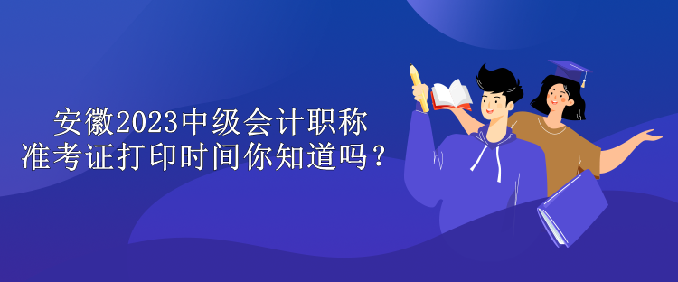 安徽2023中級會(huì)計(jì)職稱準(zhǔn)考證打印時(shí)間你知道嗎？