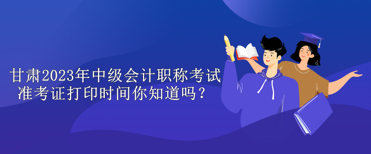 甘肅2023年中級(jí)會(huì)計(jì)職稱考試準(zhǔn)考證打印時(shí)間你知道嗎？