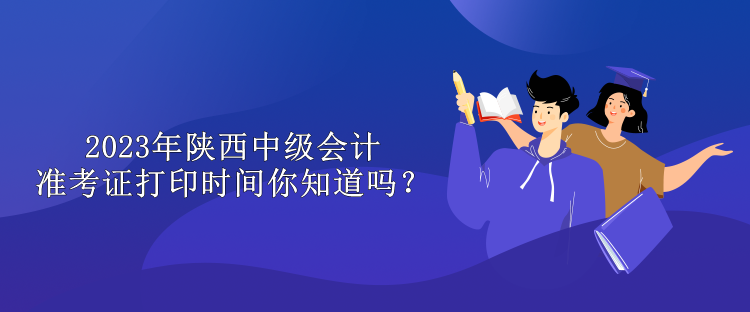 2023年陜西中級會計準考證打印時間你知道嗎？