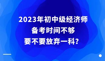 2023年初中級(jí)經(jīng)濟(jì)師備考時(shí)間不夠 要不要放棄一科？