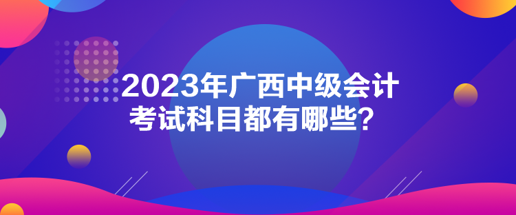 2023年廣西中級會計考試科目都有哪些？