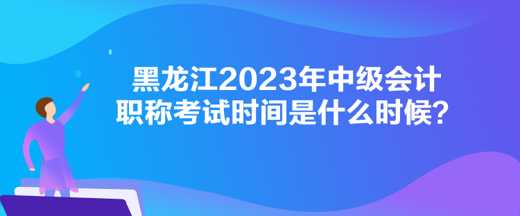 黑龍江2023年中級會計職稱考試時間是什么時候？