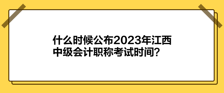 什么時(shí)候公布2023年江西中級(jí)會(huì)計(jì)職稱考試時(shí)間？