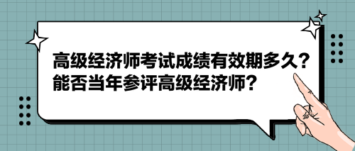 2023高級經(jīng)濟師考試成績有效期多久？能否當(dāng)年參評高級經(jīng)濟師？