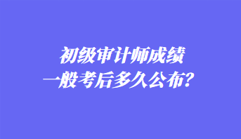 初級審計師成績一般考后多久公布？