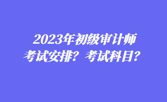 2023年初級審計師考試安排？考試科目？