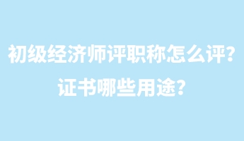 初級經(jīng)濟(jì)師評職稱怎么評？證書哪些用途？