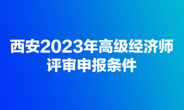 西安2023年高級(jí)經(jīng)濟(jì)師評(píng)審申報(bào)條件