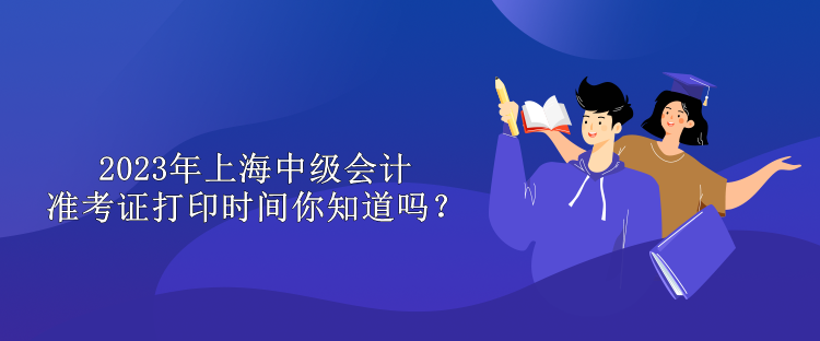 2023年上海中級(jí)會(huì)計(jì)準(zhǔn)考證打印時(shí)間你知道嗎？