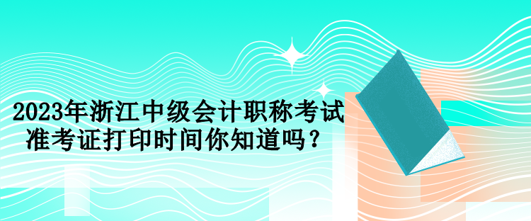 2023年浙江中級會計職稱考試準(zhǔn)考證打印時間你知道嗎？