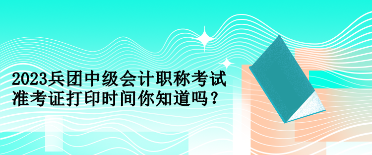 2023兵團(tuán)中級會計職稱考試準(zhǔn)考證打印時間你知道嗎？