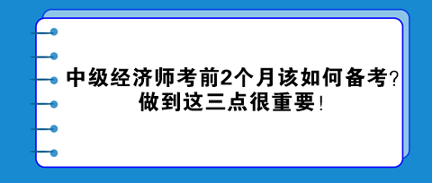 中級(jí)經(jīng)濟(jì)師考前2個(gè)月該如何備考？做到這三點(diǎn)很重要！