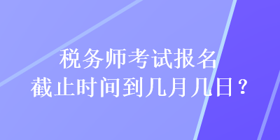 稅務師考試報名截止時間到幾月幾日？