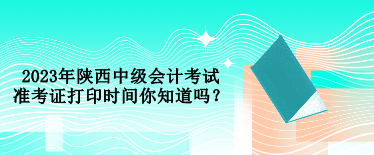 2023年陜西中級會計考試準(zhǔn)考證打印時間你知道嗎？