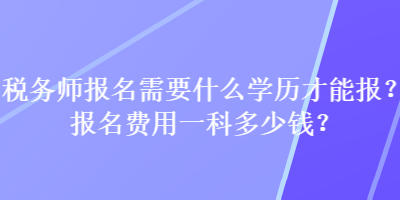 稅務(wù)師報(bào)名需要什么學(xué)歷才能報(bào)？報(bào)名費(fèi)用一科多少錢？