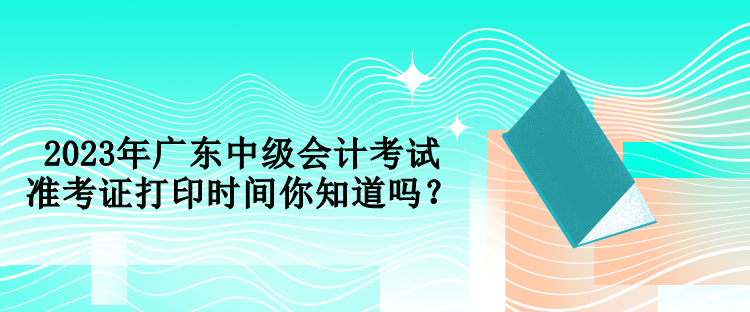 2023年廣東中級(jí)會(huì)計(jì)考試準(zhǔn)考證打印時(shí)間你知道嗎？