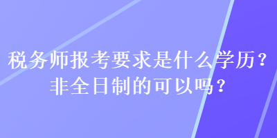 稅務師報考要求是什么學歷？非全日制的可以嗎？