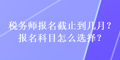 稅務師報名截止到幾月？報名科目怎么選擇？