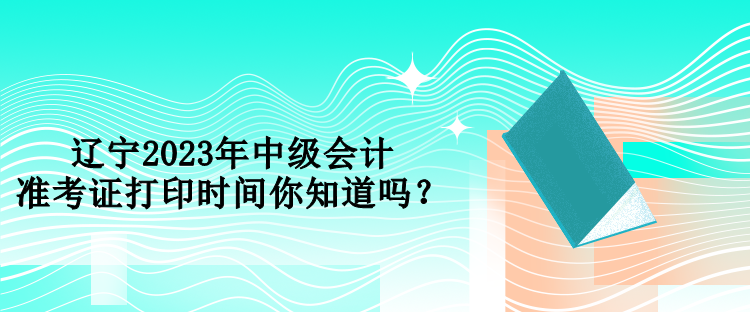 遼寧2023年中級(jí)會(huì)計(jì)準(zhǔn)考證打印時(shí)間你知道嗎？